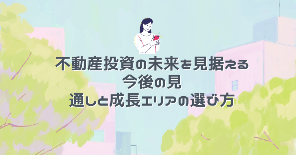 不動産投資の未来を見据える：今後の見通しと成長エリアの選び方