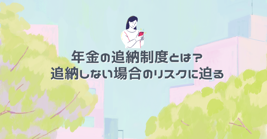 年金の追納制度とは？追納しない場合のリスクに迫る