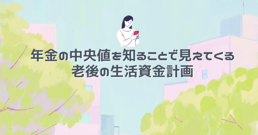 年金の中央値を知ることで見えてくる老後の生活資金計画