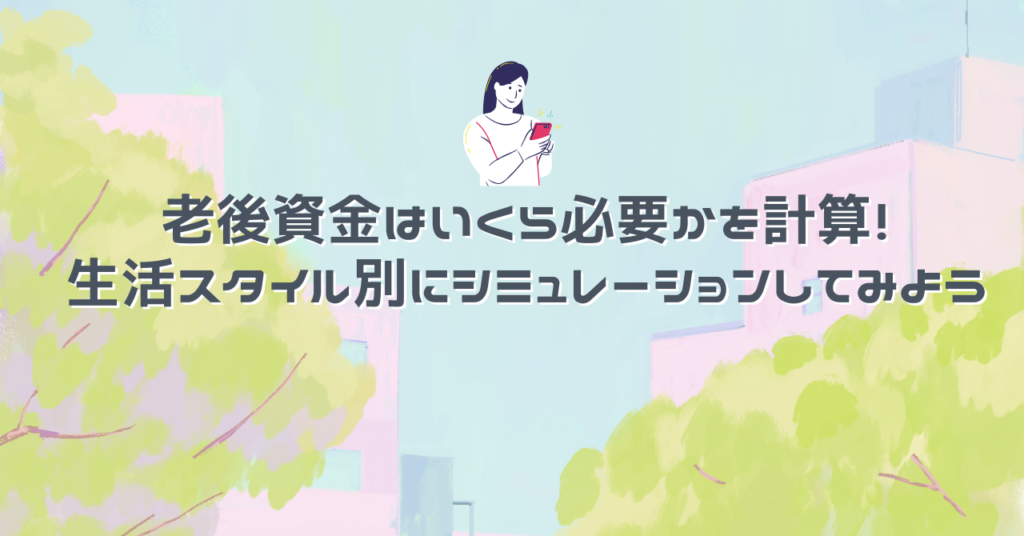 老後資金はいくら必要かを計算！生活スタイル別にシミュレーションしてみよう